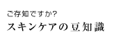 ご存知ですか？スキンケアの豆知識