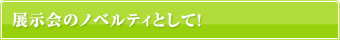 展示会のノベルティとして！