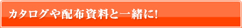 カタログや配布資料と一緒に！