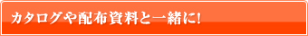 カタログや配布資料と一緒に！