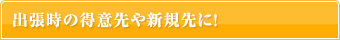 出張時の得意先や新規先に！